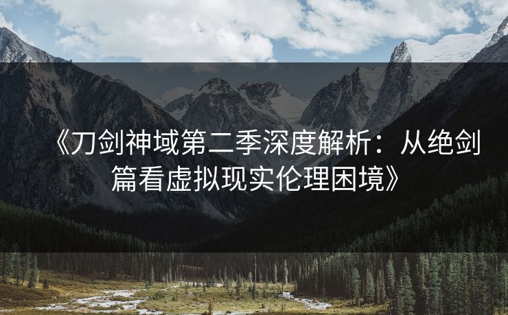 《刀剑神域第二季深度解析:从绝剑篇看虚拟现实伦理困境》
