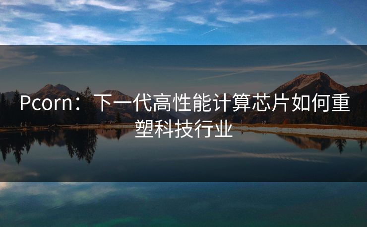 Pcorn:下一代高性能计算芯片如何重塑科技行业