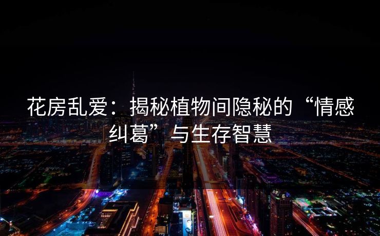 花房乱爱:揭秘植物间隐秘的“情感纠葛”与生存智慧