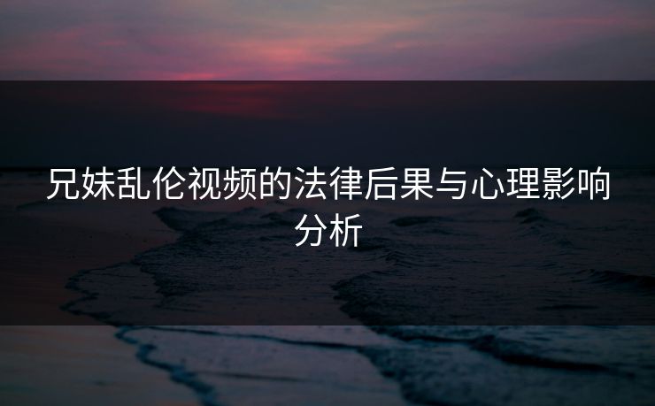 兄妹乱伦视频的法律后果与心理影响分析