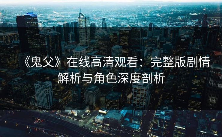 《鬼父》在线高清观看:完整版剧情解析与角色深度剖析