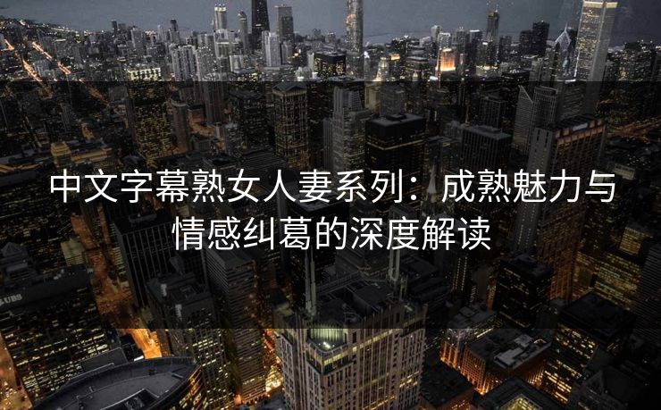 中文字幕熟女人妻系列:成熟魅力与情感纠葛的深度解读