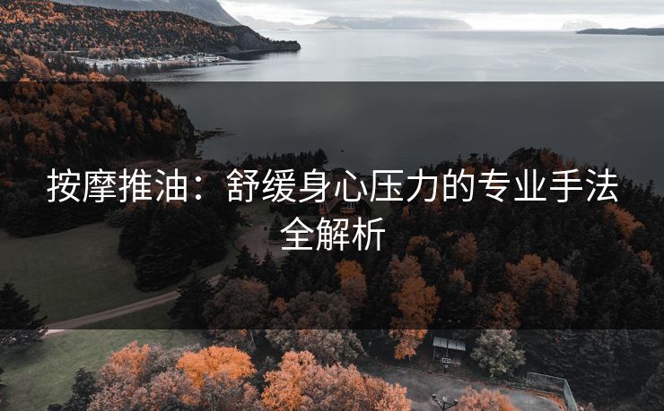 按摩推油：舒缓身心压力的专业手法全解析