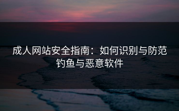 成人网站安全指南：如何识别与防范钓鱼与恶意软件