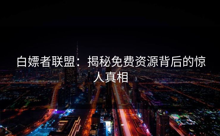 白嫖者联盟：揭秘免费资源背后的惊人真相