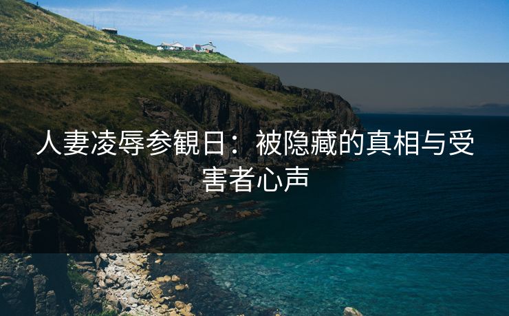人妻凌辱参観日：被隐藏的真相与受害者心声