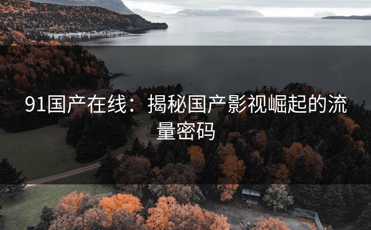 91国产在线：揭秘国产影视崛起的流量密码