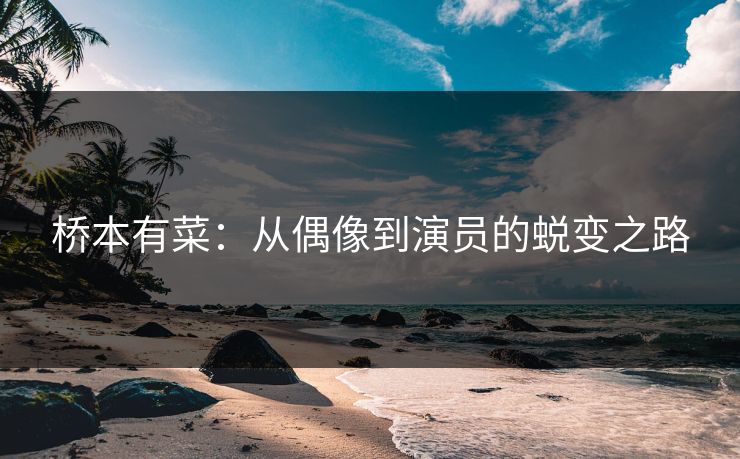 桥本有菜：从偶像到演员的蜕变之路