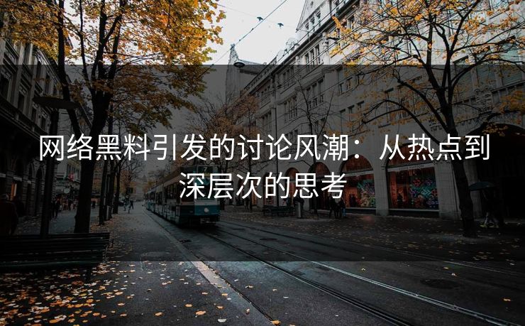 网络黑料引发的讨论风潮：从热点到深层次的思考