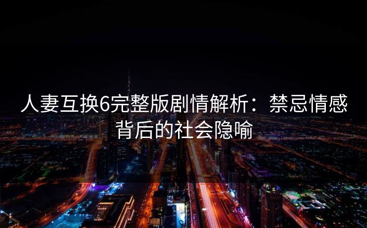 人妻互换6完整版剧情解析：禁忌情感背后的社会隐喻