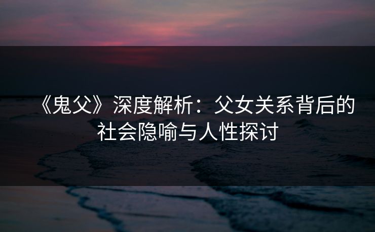 《鬼父》深度解析：父女关系背后的社会隐喻与人性探讨