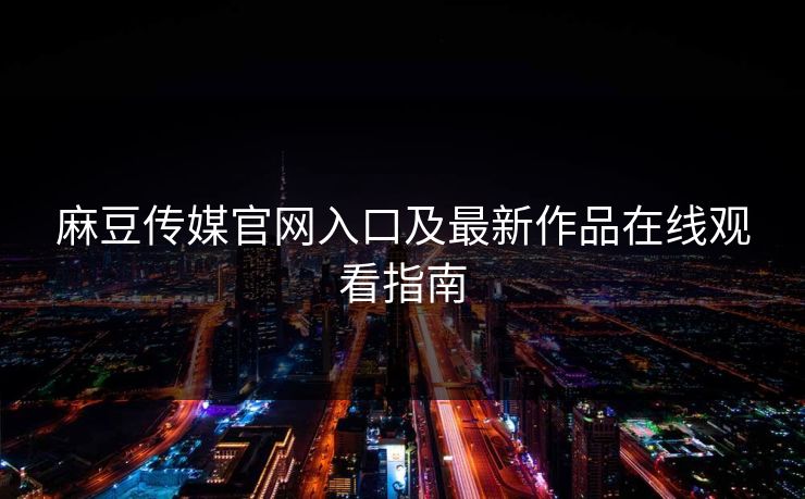 麻豆传媒官网入口及最新作品在线观看指南