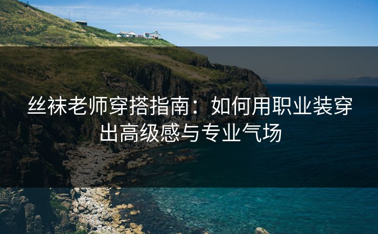 丝袜老师穿搭指南：如何用职业装穿出高级感与专业气场