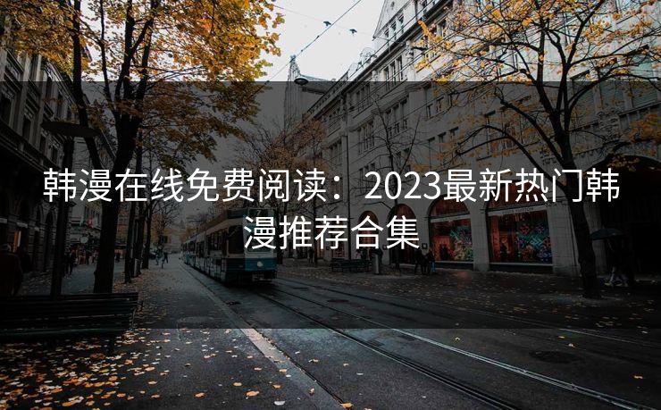韩漫在线免费阅读：2023最新热门韩漫推荐合集