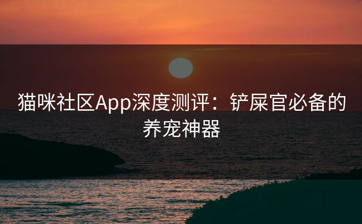 猫咪社区App深度测评：铲屎官必备的养宠神器