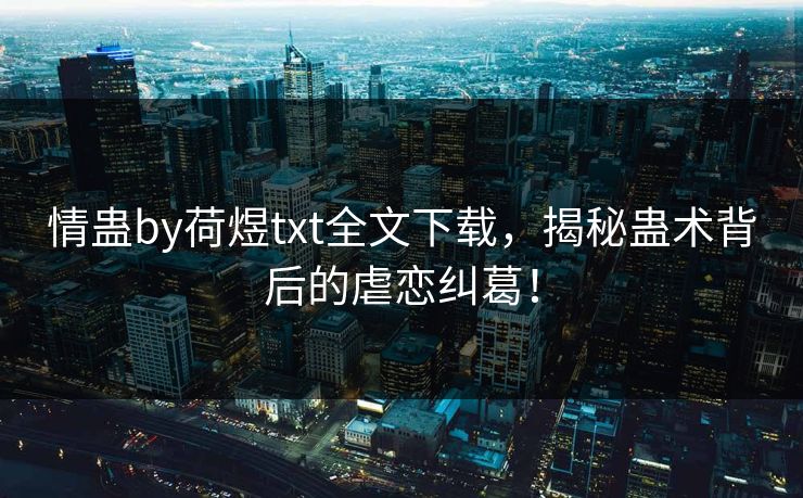 情蛊by荷煜txt全文下载，揭秘蛊术背后的虐恋纠葛！