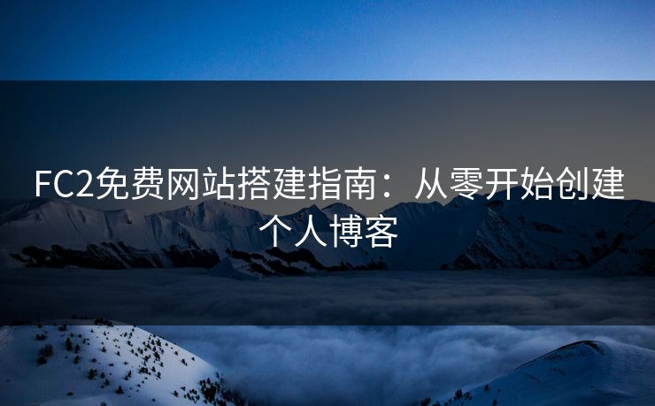 FC2免费网站搭建指南:从零开始创建个人博客