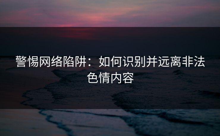 警惕网络陷阱:如何识别并远离非法色情内容