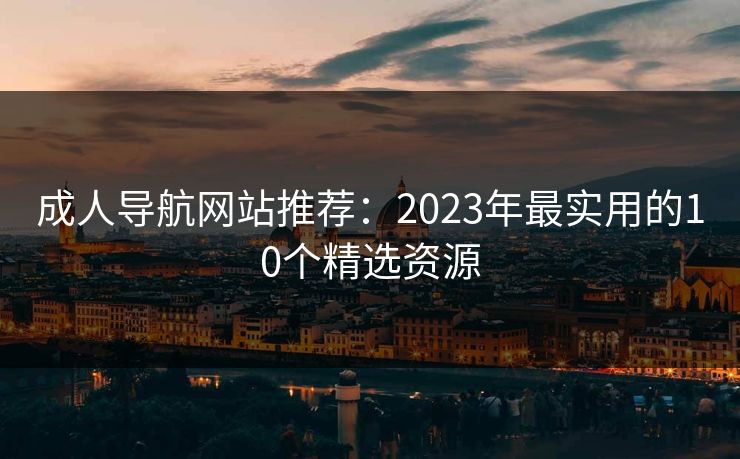 成人导航网站推荐:2023年最实用的10个精选资源