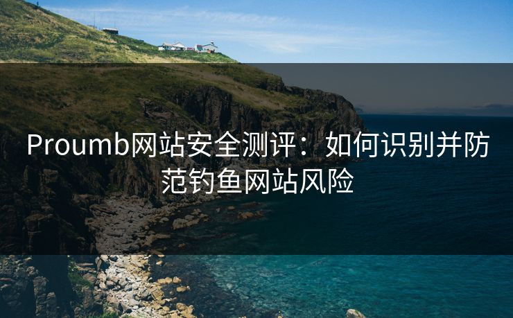 Proumb网站安全测评:如何识别并防范钓鱼网站风险