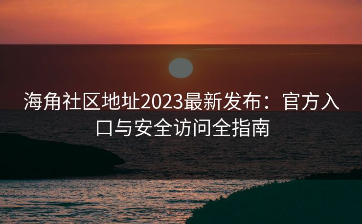 海角社区地址2023最新发布:官方入口与安全访问全指南