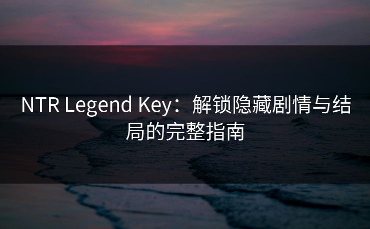 NTR Legend Key:解锁隐藏剧情与结局的完整指南