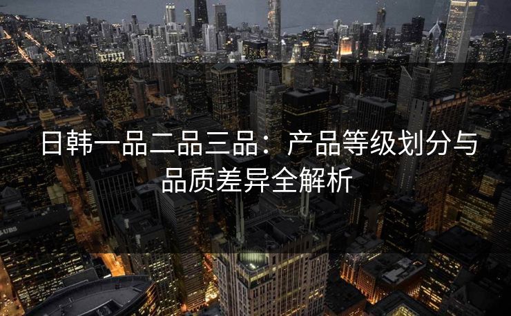 日韩一品二品三品：产品等级划分与品质差异全解析
