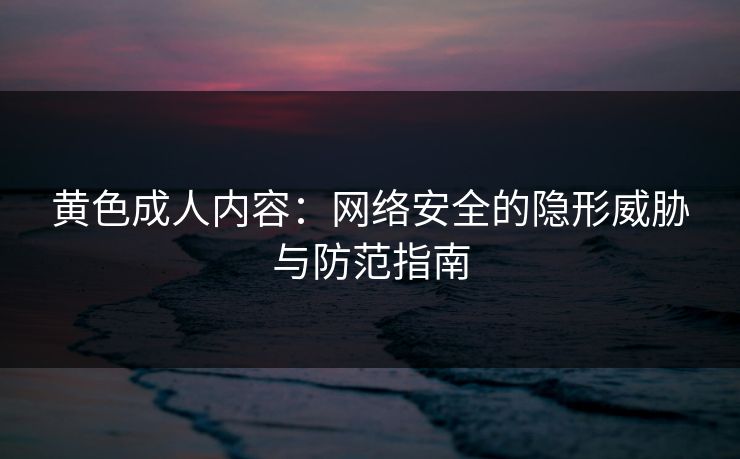 黄色成人内容：网络安全的隐形威胁与防范指南