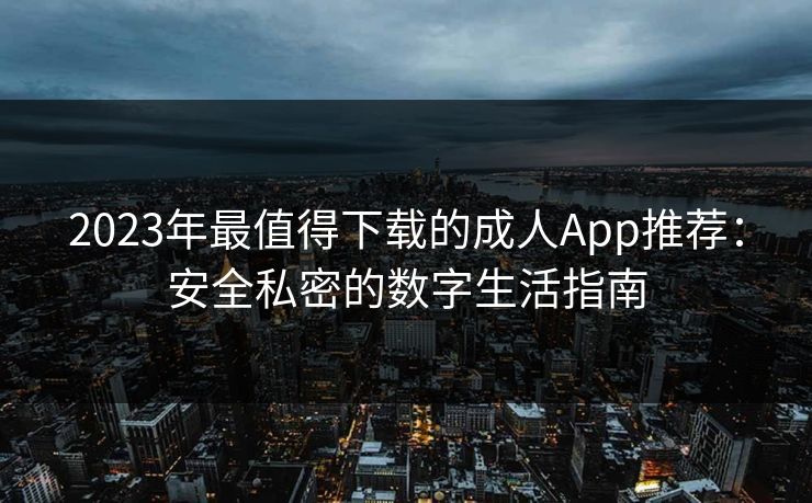 2023年最值得下载的成人App推荐:安全私密的数字生活指南