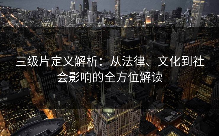 三级片定义解析：从法律、文化到社会影响的全方位解读